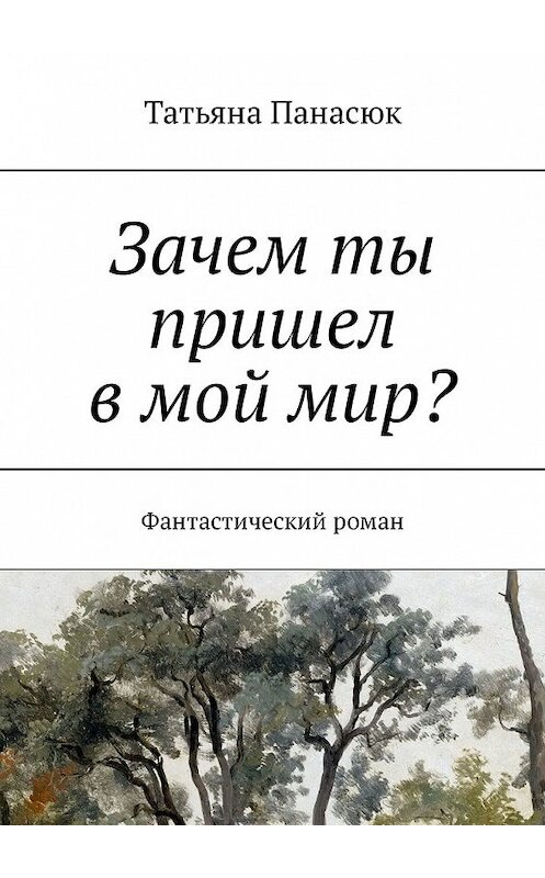 Обложка книги «Зачем ты пришел в мой мир? Фантастический роман» автора Татьяны Панасюк. ISBN 9785449314215.