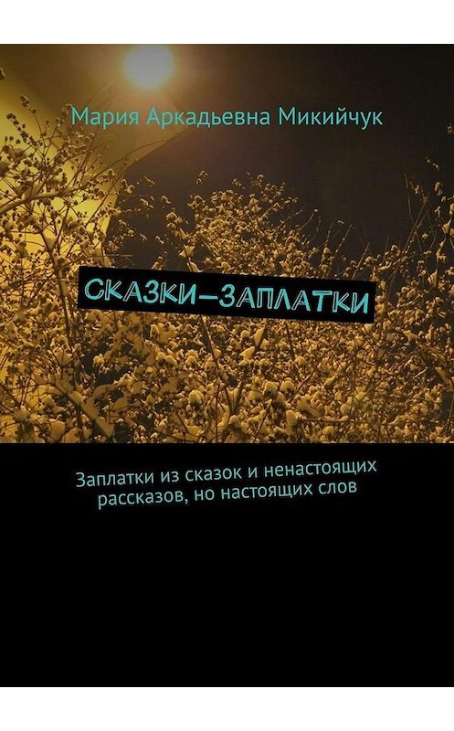 Обложка книги «Сказки-заплатки. Заплатки из сказок и ненастоящих рассказов, но настоящих слов» автора Марии Микийчука. ISBN 9785005185495.