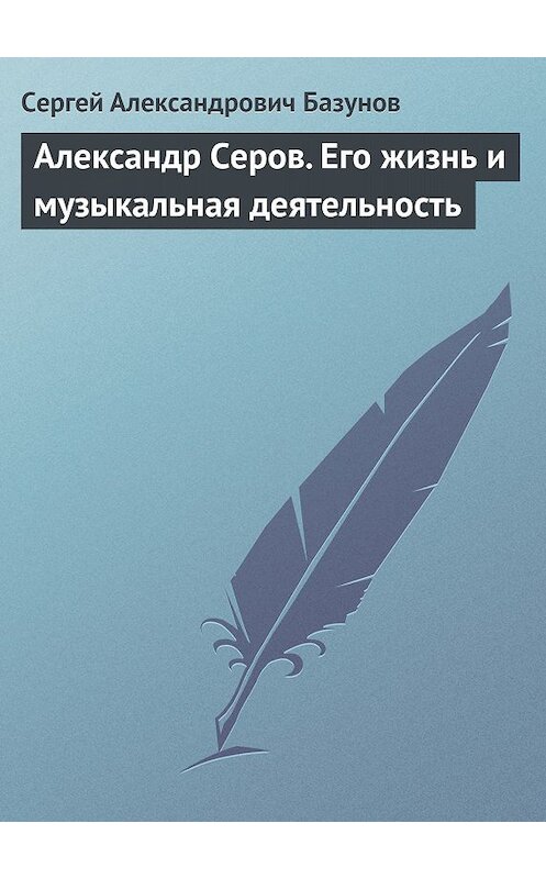 Обложка книги «Александр Серов. Его жизнь и музыкальная деятельность» автора Сергея Базунова.