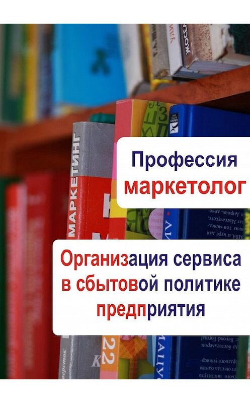 Обложка книги «Организация сервиса в сбытовой политике предприятия» автора Неустановленного Автора.