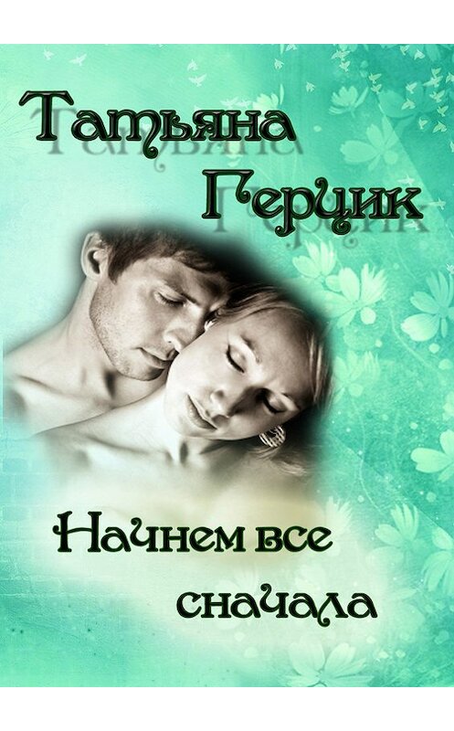 Обложка книги «Начнем всё сначала» автора Татьяны Герцик. ISBN 9781301618835.