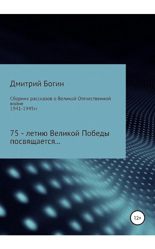 Обложка книги «Сборник рассказов о Великой Отечественной войне. 75-летию Великой Победы посвящается!» автора Дмитрия Богина издание 2020 года.