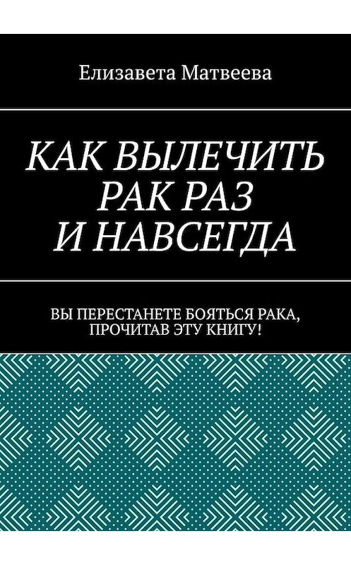 Обложка книги «Как вылечить рак раз и навсегда. Вы перестанете бояться рака, прочитав эту книгу!» автора Елизавети Матвеевы. ISBN 9785005066152.