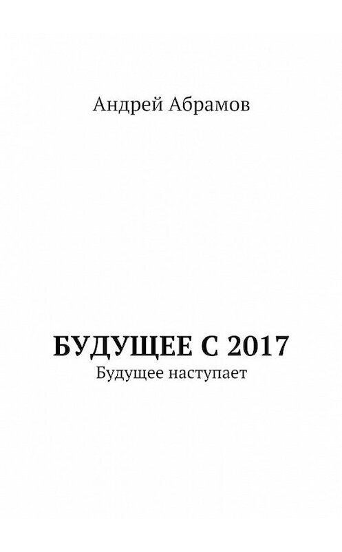 Обложка книги «Будущее с 2017. Будущее наступает» автора Андрея Абрамова. ISBN 9785448384660.