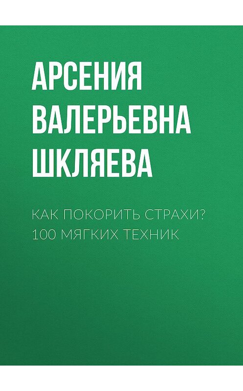 Обложка книги «Как покорить Страхи? 100 мягких техник» автора Арсении Шкляевы.