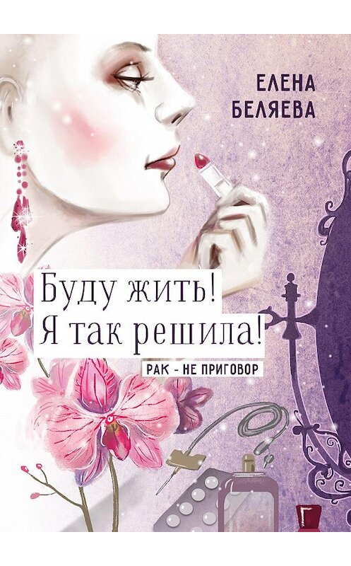 Обложка книги «Буду жить! Я так решила! Рак – не приговор» автора Елены Беляевы. ISBN 9785448355776.