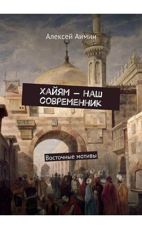 Обложка книги «Хайям – наш современник. Восточные мотивы» автора Алексея Аимина. ISBN 9785449099488.