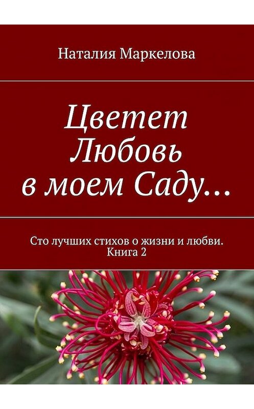 Обложка книги «Цветет Любовь в моем Саду… Сто лучших стихов о жизни и любви. Книга 2» автора Наталии Маркеловы. ISBN 9785448507618.