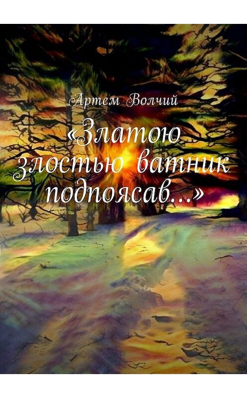 Обложка книги ««Златою злостью ватник подпоясав…»» автора Артема Волчия. ISBN 9785449052285.