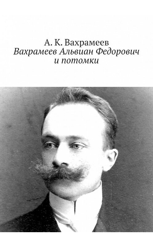 Обложка книги «Вахрамеев Альвиан Федорович и потомки» автора А. К. Вахрамеева. ISBN 9785449366511.