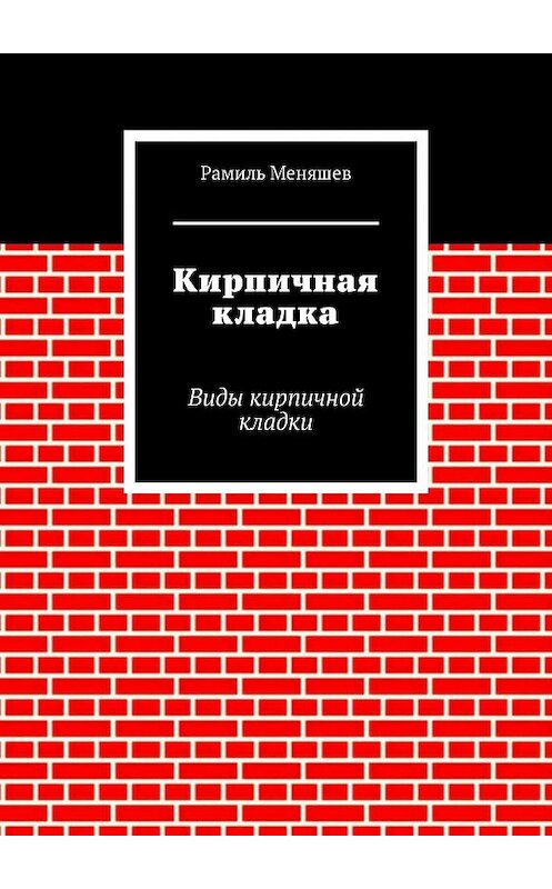 Обложка книги «Кирпичная кладка. Виды кирпичной кладки» автора Рамиля Меняшева. ISBN 9785448566714.