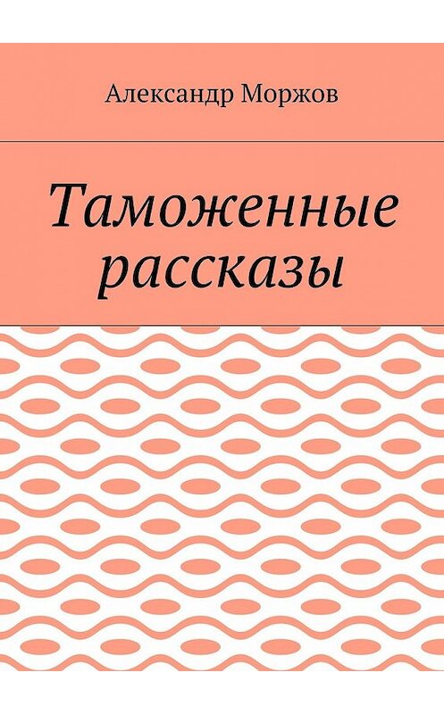 Обложка книги «Таможенные рассказы» автора Александра Моржова. ISBN 9785448548918.
