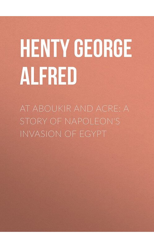 Обложка книги «At Aboukir and Acre: A Story of Napoleon's Invasion of Egypt» автора George Henty.