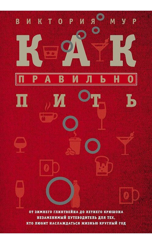 Обложка книги «Как правильно пить. От зимнего глинтвейна до летнего крюшона. Незаменимый путеводитель для тех, кто любит наслаждаться жизнью круглый год» автора Виктории Мура издание 2015 года. ISBN 9785227056658.