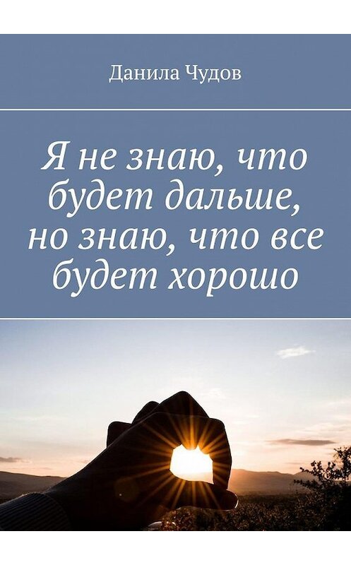 Обложка книги «Я не знаю, что будет дальше, но знаю, что все будет хорошо» автора Данилы Чудова. ISBN 9785449893819.