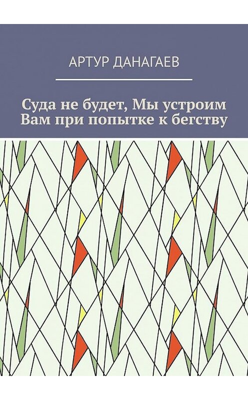 Обложка книги «Суда не будет, Мы устроим Вам при попытке к бегству» автора Артура Данагаева. ISBN 9785005118066.