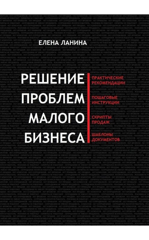 Обложка книги «Решение проблем малого бизнеса. Практические рекомендации. Пошаговые инструкции. Скрипты продаж. Шаблоны документов» автора Елены Ланины. ISBN 9785448510847.