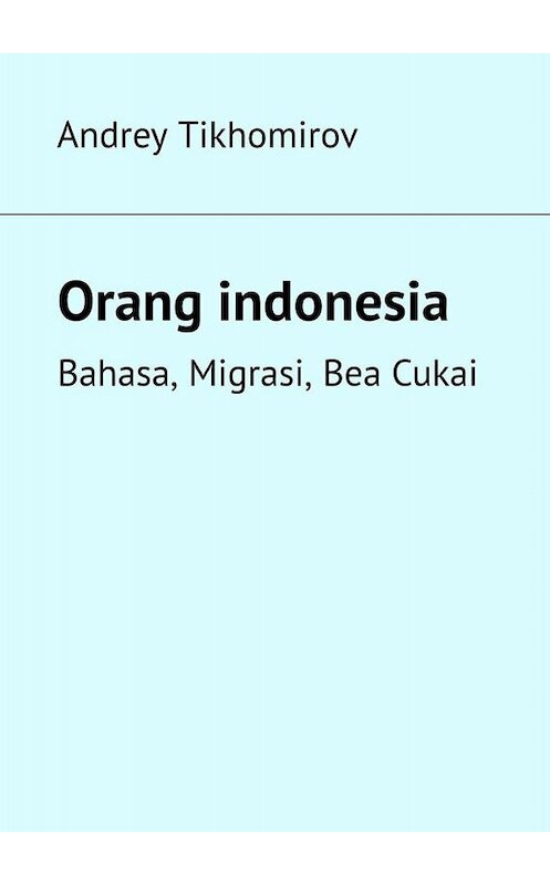 Обложка книги «Orang indonesia. Bahasa, Migrasi, Bea Cukai» автора Andrey Tikhomirov. ISBN 9785449815040.