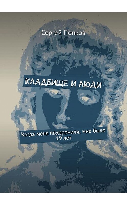 Обложка книги «Кладбище и люди. Когда меня похоронили, мне было 19 лет» автора Сергея Попкова. ISBN 9785005132000.