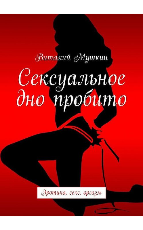 Обложка книги «Сексуальное дно пробито. Эротика, секс, оргазм» автора Виталия Мушкина. ISBN 9785005185808.