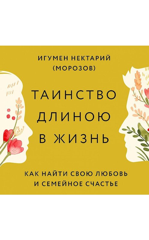 Обложка аудиокниги «Таинство длиною в жизнь. Как найти свою любовь и семейное счастье» автора Игумена Нектария Морозова.