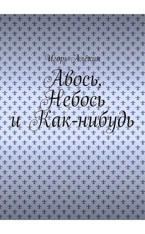 Обложка книги «Авось, Небось и Как-нибудь» автора Игоря Алёхина. ISBN 9785449600875.