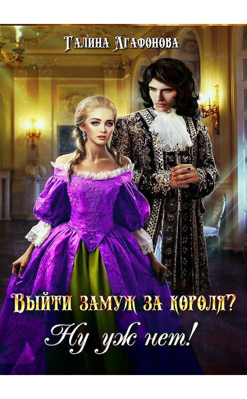 Обложка книги «Выйти замуж за короля? Ну уж нет!» автора Галиной Агафоновы. ISBN 9785449610911.