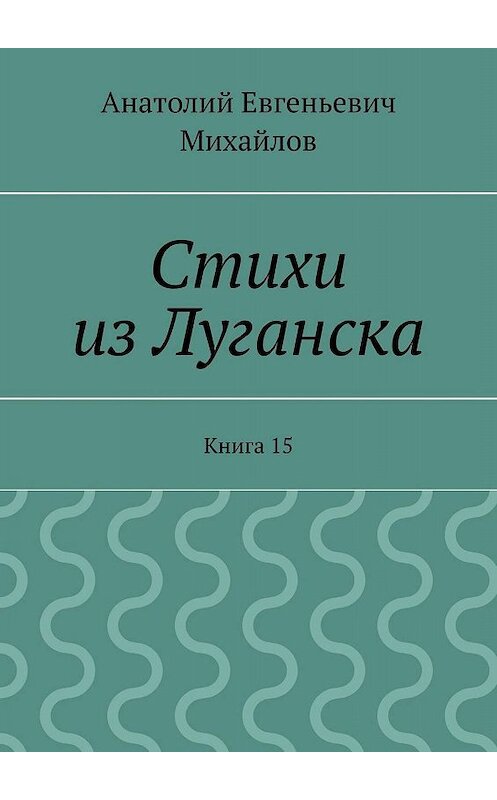 Обложка книги «Стихи из Луганска. Книга 15» автора Анатолия Михайлова. ISBN 9785448322273.