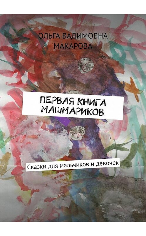 Обложка книги «Первая книга машмариков. Сказки для мальчиков и девочек» автора Ольги Макаровы. ISBN 9785449358929.