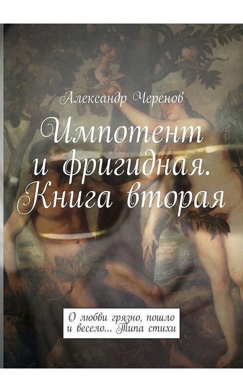 Обложка книги «Импотент и фригидная. Книга вторая. О любви грязно, пошло и весело… Типа стихи» автора Александра Черенова. ISBN 9785005075185.