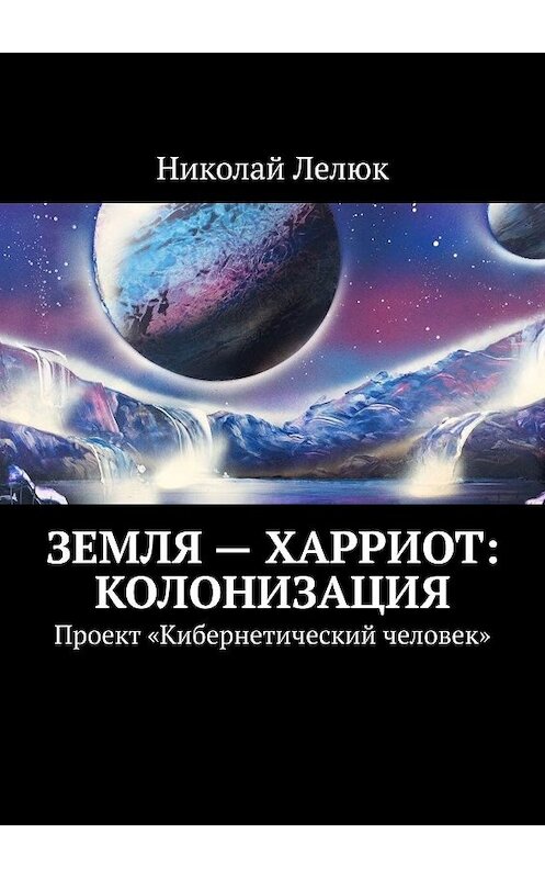 Обложка книги «Земля – Харриот: колонизация. Проект «Кибернетический человек»» автора Николайа Лелюка. ISBN 9785449352989.