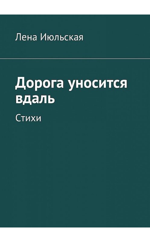 Обложка книги «Дорога уносится вдаль. Стихи» автора Лены Июльская. ISBN 9785449021748.