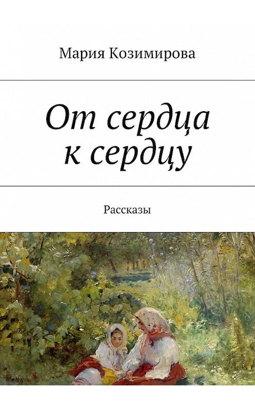 Обложка книги «От сердца к сердцу. Рассказы» автора Марии Козимировы. ISBN 9785449039552.