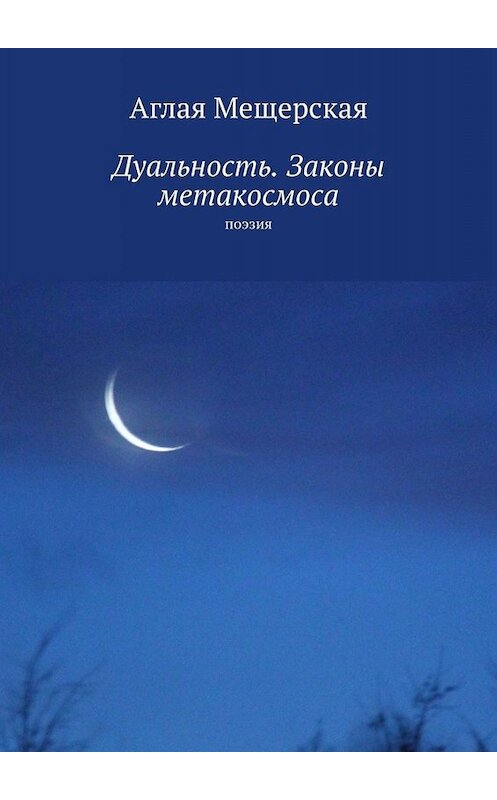 Обложка книги «Дуальность. Законы метакосмоса. Поэзия» автора Аглой Мещерская. ISBN 9785005006820.
