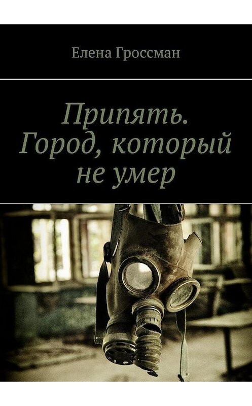Обложка книги «Припять. Город, который не умер» автора Елены Гроссман. ISBN 9785448580703.