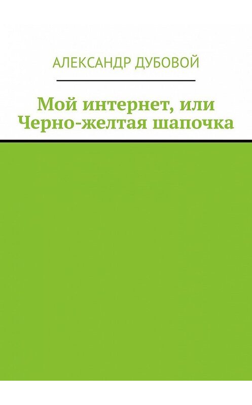Обложка книги «Мой интернет, или Черно-желтая шапочка» автора Александра Дубовоя. ISBN 9785449847669.