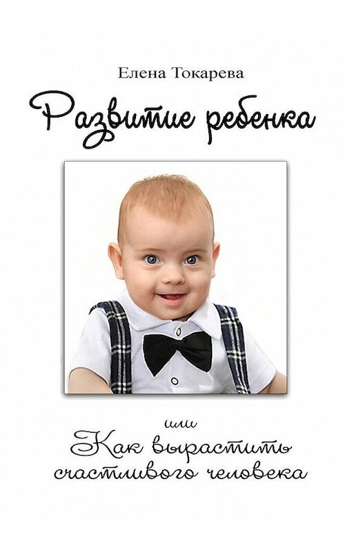 Обложка книги «Развитие ребенка. Или как вырастить счастливого человека» автора Елены Токаревы. ISBN 9785449300737.