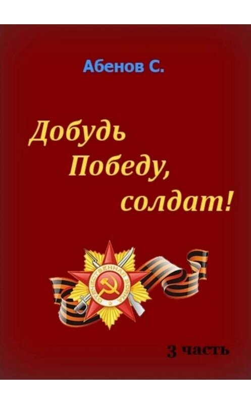 Обложка книги «Добудь Победу, солдат! Часть 3» автора Сергея Абенова. ISBN 9785449828514.