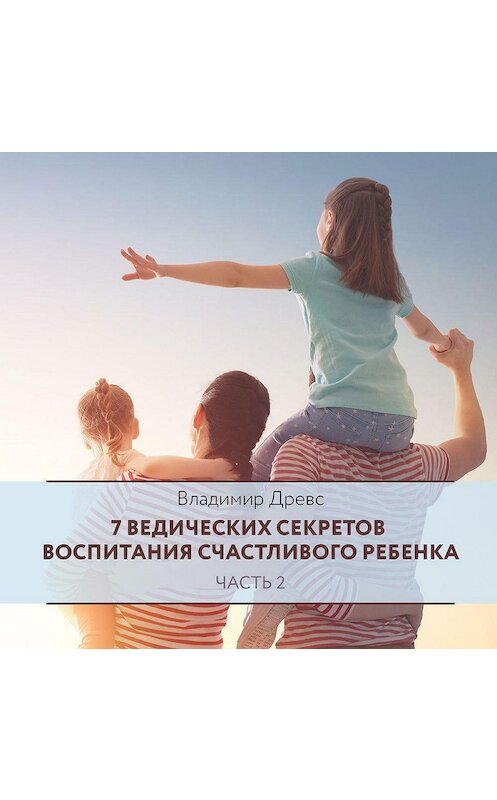 Обложка аудиокниги «7 ведических секретов воспитания счастливого ребенка. Часть 2» автора Владимира Древса.