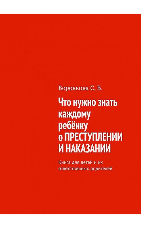 Обложка книги «Что нужно знать каждому ребёнку о преступлении и наказании. Книга для детей и их ответственных родителей» автора Светланы Боровковы. ISBN 9785449390141.