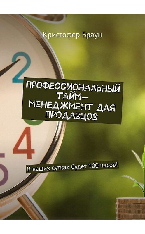Обложка книги «Профессиональный тайм-менеджмент для продавцов. В ваших сутках будет 100 часов!» автора Кристофера Брауна. ISBN 9785449655639.