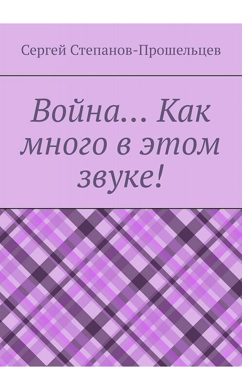 Обложка книги «Война… Как много в этом звуке!» автора Сергея Степанов-Прошельцева. ISBN 9785005023308.