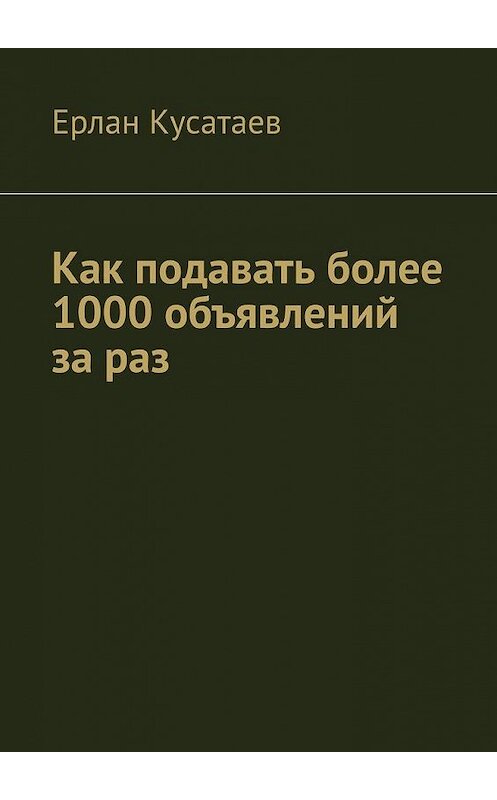 Обложка книги «Как подавать более 1000 объявлений за раз» автора Ерлана Кусатаева. ISBN 9785005126320.