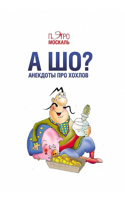 Обложка книги «А шо? Анекдоты про хохлов» автора Пэтро Москали. ISBN 9785990649033.