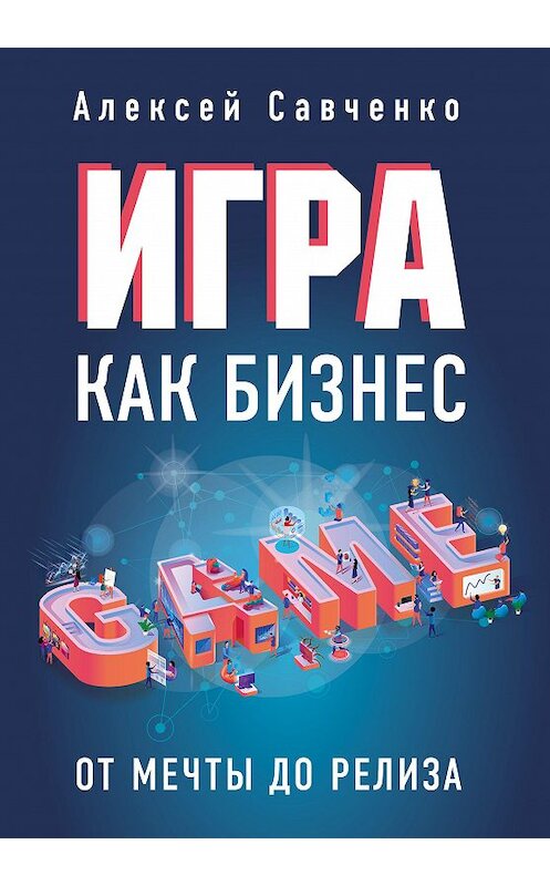 Обложка книги «Игра как бизнес. От мечты до релиза» автора Алексей Савченко издание 2020 года. ISBN 9785041021290.