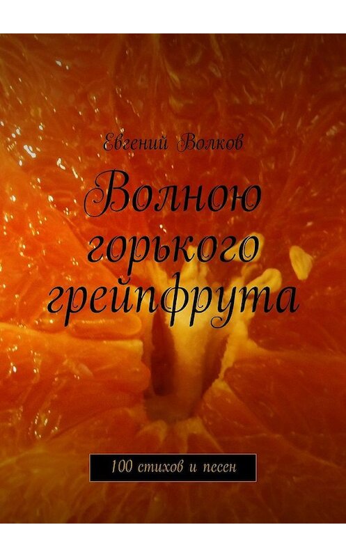 Обложка книги «Волною горького грейпфрута. 100 стихов и песен» автора Евгеного Волкова. ISBN 9785448329883.