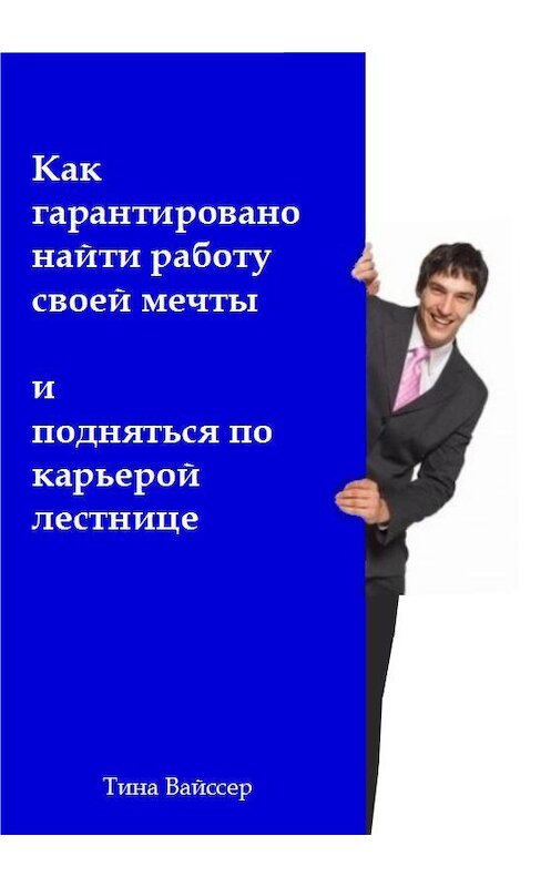 Обложка книги «Как гарантировано найти работу своей мечты и подняться по карьерой лестнице» автора Тиной Вайссер.
