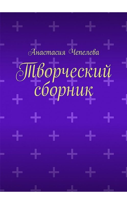 Обложка книги «Творческий сборник» автора Анастасии Чепелевы. ISBN 9785447433758.