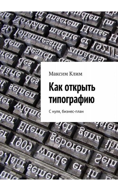 Обложка книги «Как открыть типографию. С нуля, бизнес-план» автора Максима Клима. ISBN 9785005049162.