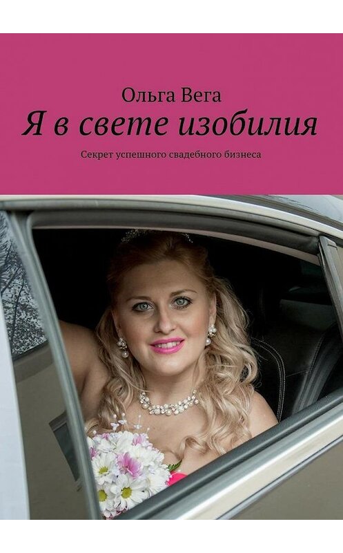Обложка книги «Я в свете изобилия. Секрет успешного свадебного бизнеса» автора Ольги Веги. ISBN 9785448373275.